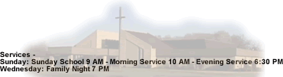 Services - Sunday: Sunday School 9 AM - Morning Service 10 AM - Evening Service 6:30 PM  Wednesday: Family Night 7 PM